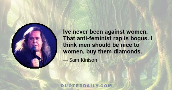 Ive never been against women. That anti-feminist rap is bogus. I think men should be nice to women, buy them diamonds.