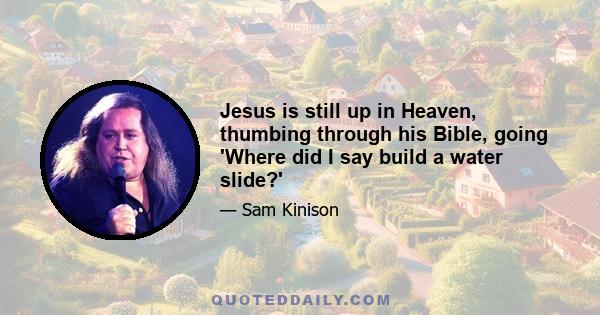 Jesus is still up in Heaven, thumbing through his Bible, going 'Where did I say build a water slide?'