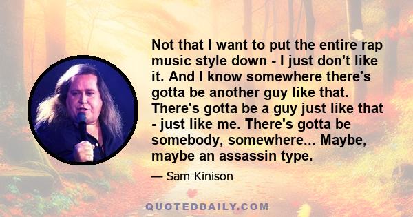 Not that I want to put the entire rap music style down - I just don't like it. And I know somewhere there's gotta be another guy like that. There's gotta be a guy just like that - just like me. There's gotta be