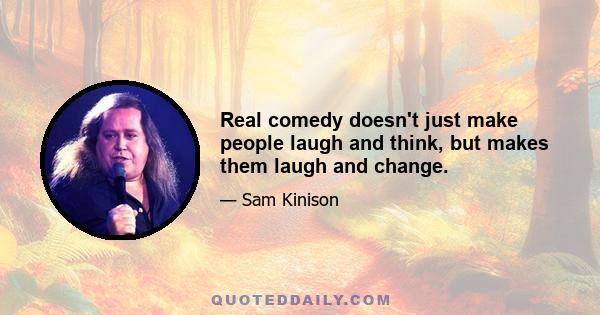 Real comedy doesn't just make people laugh and think, but makes them laugh and change.