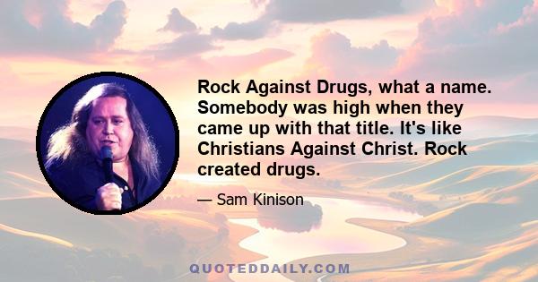 Rock Against Drugs, what a name. Somebody was high when they came up with that title. It's like Christians Against Christ. Rock created drugs.