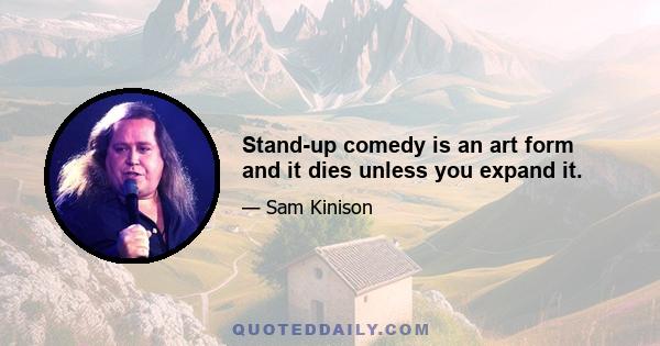 Stand-up comedy is an art form and it dies unless you expand it.