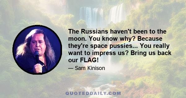 The Russians haven't been to the moon. You know why? Because they're space pussies... You really want to impress us? Bring us back our FLAG!