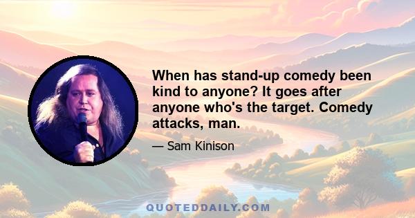 When has stand-up comedy been kind to anyone? It goes after anyone who's the target. Comedy attacks, man.