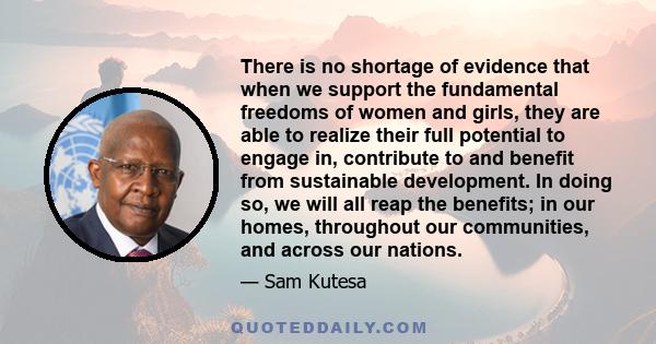 There is no shortage of evidence that when we support the fundamental freedoms of women and girls, they are able to realize their full potential to engage in, contribute to and benefit from sustainable development. In