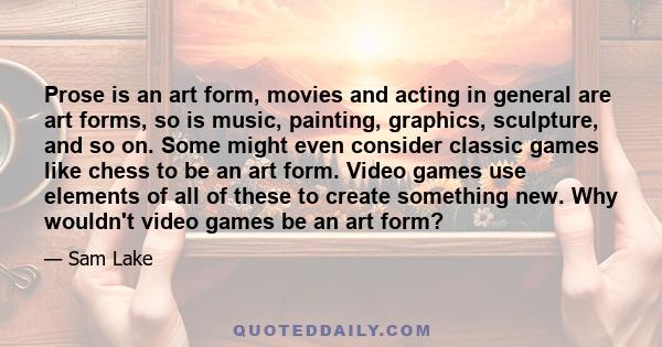 Prose is an art form, movies and acting in general are art forms, so is music, painting, graphics, sculpture, and so on. Some might even consider classic games like chess to be an art form. Video games use elements of