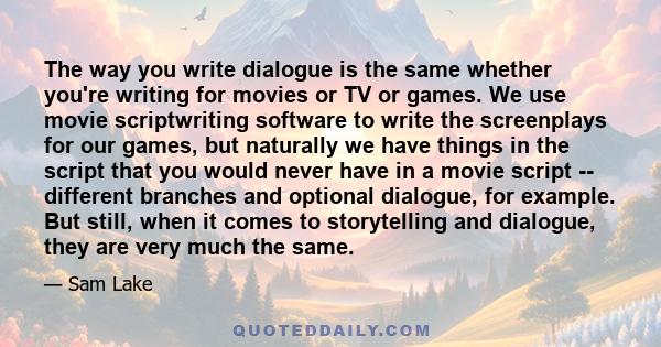 The way you write dialogue is the same whether you're writing for movies or TV or games. We use movie scriptwriting software to write the screenplays for our games, but naturally we have things in the script that you