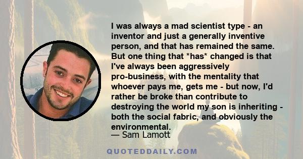 I was always a mad scientist type - an inventor and just a generally inventive person, and that has remained the same. But one thing that *has* changed is that I've always been aggressively pro-business, with the