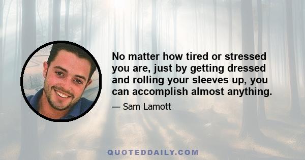 No matter how tired or stressed you are, just by getting dressed and rolling your sleeves up, you can accomplish almost anything.