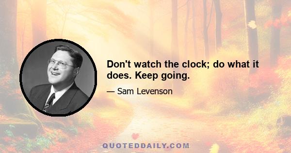 Don't watch the clock; do what it does. Keep going.