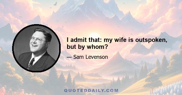 I admit that: my wife is outspoken, but by whom?