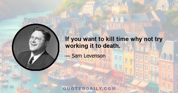 If you want to kill time why not try working it to death.