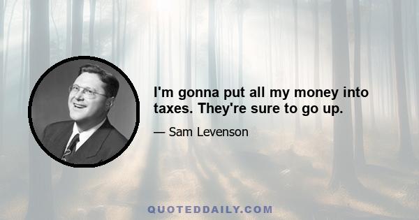 I'm gonna put all my money into taxes. They're sure to go up.