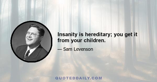 Insanity is hereditary; you get it from your children.