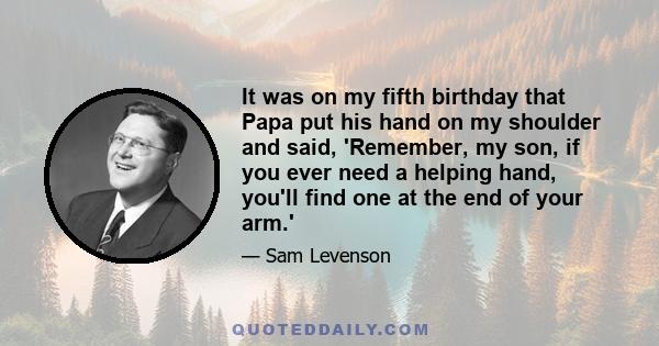 It was on my fifth birthday that Papa put his hand on my shoulder and said, 'Remember, my son, if you ever need a helping hand, you'll find one at the end of your arm.'