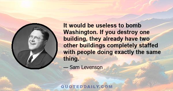 It would be useless to bomb Washington. If you destroy one building, they already have two other buildings completely staffed with people doing exactly the same thing.