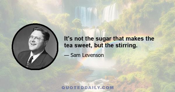 It's not the sugar that makes the tea sweet, but the stirring.