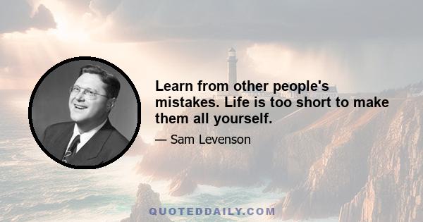 Learn from other people's mistakes. Life is too short to make them all yourself.