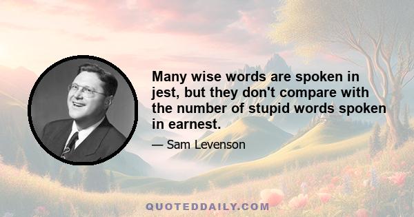 Many wise words are spoken in jest, but they don't compare with the number of stupid words spoken in earnest.