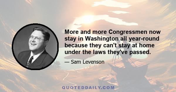 More and more Congressmen now stay in Washington all year-round because they can't stay at home under the laws they've passed.