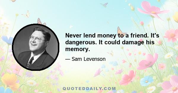 Never lend money to a friend. It's dangerous. It could damage his memory.