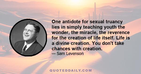 One antidote for sexual truancy lies in simply teaching youth the wonder, the miracle, the reverence for the creation of life itself. Life is a divine creation. You don't take chances with creation.