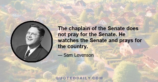 The chaplain of the Senate does not pray for the Senate. He watches the Senate and prays for the country.