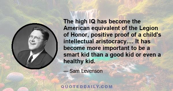 The high IQ has become the American equivalent of the Legion of Honor, positive proof of a child's intellectual aristocracy.... It has become more important to be a smart kid than a good kid or even a healthy kid.