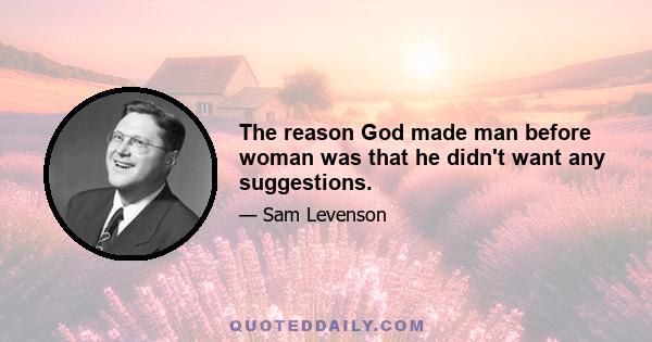 The reason God made man before woman was that he didn't want any suggestions.