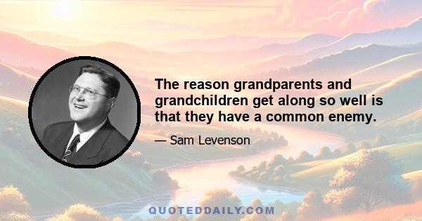 The reason grandparents and grandchildren get along so well is that they have a common enemy.