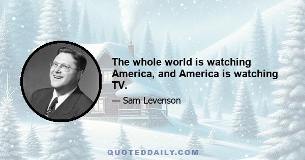 The whole world is watching America, and America is watching TV.