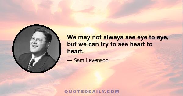 We may not always see eye to eye, but we can try to see heart to heart.