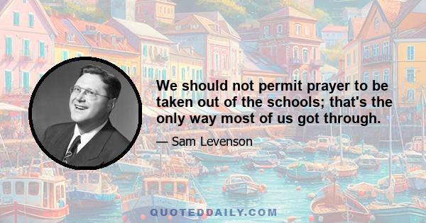 We should not permit prayer to be taken out of the schools; that's the only way most of us got through.