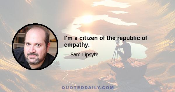 I'm a citizen of the republic of empathy.