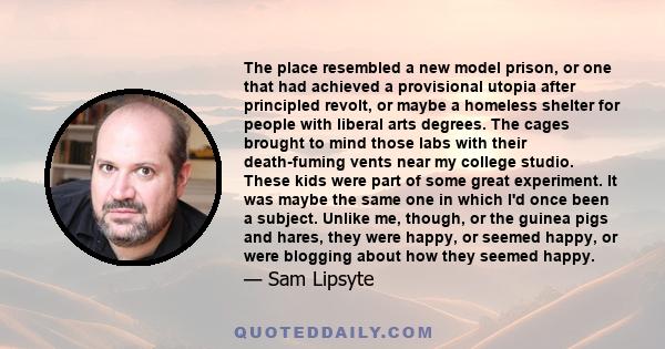 The place resembled a new model prison, or one that had achieved a provisional utopia after principled revolt, or maybe a homeless shelter for people with liberal arts degrees. The cages brought to mind those labs with