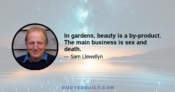 In gardens, beauty is a by-product. The main business is sex and death.