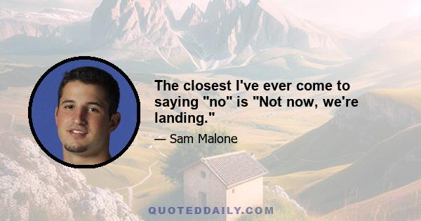 The closest I've ever come to saying no is Not now, we're landing.