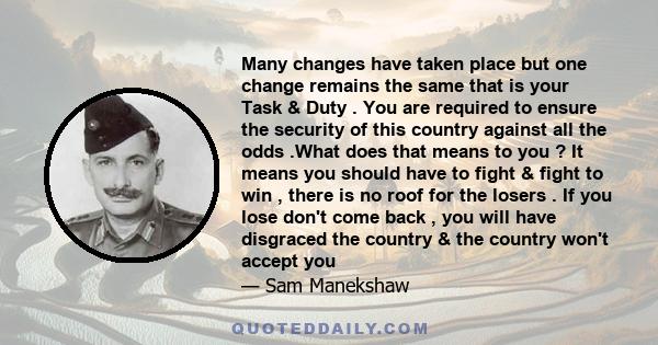 Many changes have taken place but one change remains the same that is your Task & Duty . You are required to ensure the security of this country against all the odds .What does that means to you ? It means you should