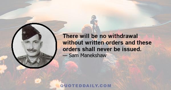 There will be no withdrawal without written orders and these orders shall never be issued.