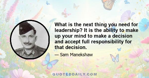 What is the next thing you need for leadership? It is the ability to make up your mind to make a decision and accept full responsibility for that decision.