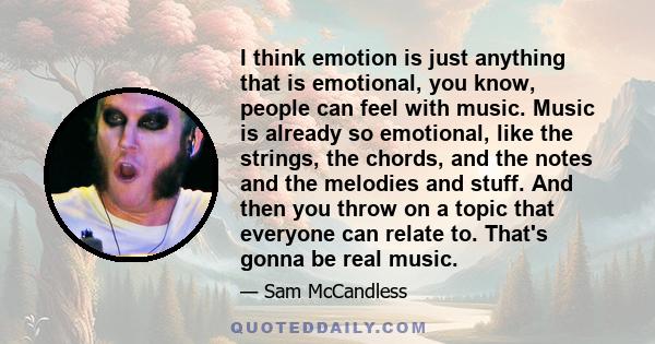 I think emotion is just anything that is emotional, you know, people can feel with music. Music is already so emotional, like the strings, the chords, and the notes and the melodies and stuff. And then you throw on a