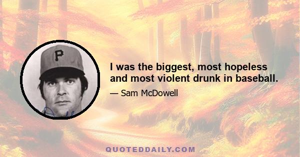 I was the biggest, most hopeless and most violent drunk in baseball.