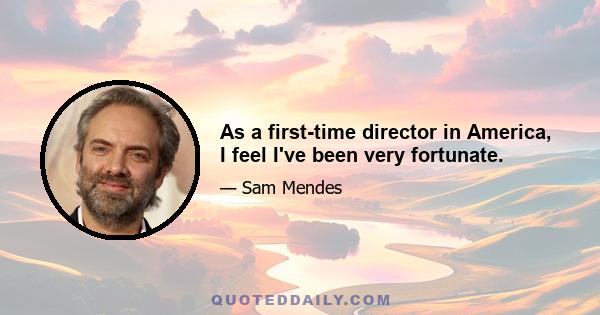 As a first-time director in America, I feel I've been very fortunate.