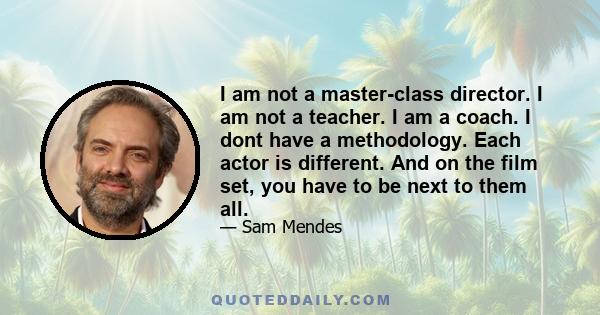 I am not a master-class director. I am not a teacher. I am a coach. I dont have a methodology. Each actor is different. And on the film set, you have to be next to them all.