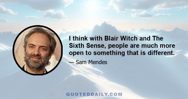 I think with Blair Witch and The Sixth Sense, people are much more open to something that is different.