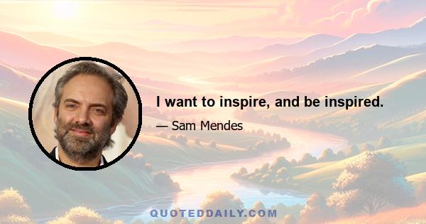 I want to inspire, and be inspired.