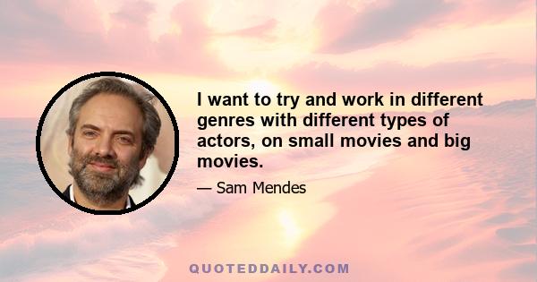 I want to try and work in different genres with different types of actors, on small movies and big movies.