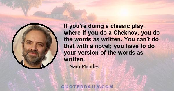 If you're doing a classic play, where if you do a Chekhov, you do the words as written. You can't do that with a novel; you have to do your version of the words as written.