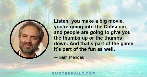 Listen, you make a big movie, you're going into the Coliseum, and people are going to give you the thumbs up or the thumbs down. And that's part of the game. It's part of the fun as well.
