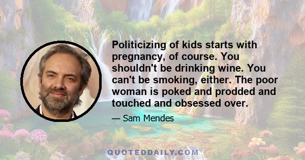 Politicizing of kids starts with pregnancy, of course. You shouldn't be drinking wine. You can't be smoking, either. The poor woman is poked and prodded and touched and obsessed over.